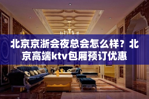 北京京浙会夜总会怎么样？北京高端ktv包厢预订优惠